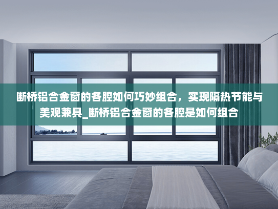 断桥铝合金窗的各腔如何巧妙组合，实现隔热节能与美观兼具_断桥铝合金窗的各腔是如何组合