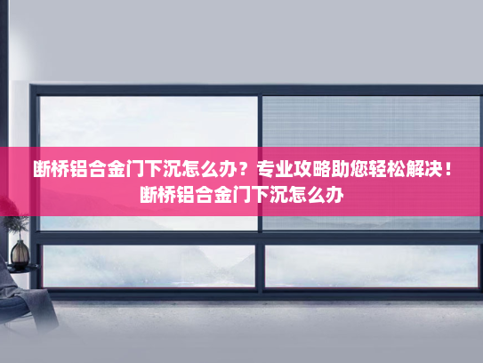 断桥铝合金门下沉怎么办？专业攻略助您轻松解决！断桥铝合金门下沉怎么办