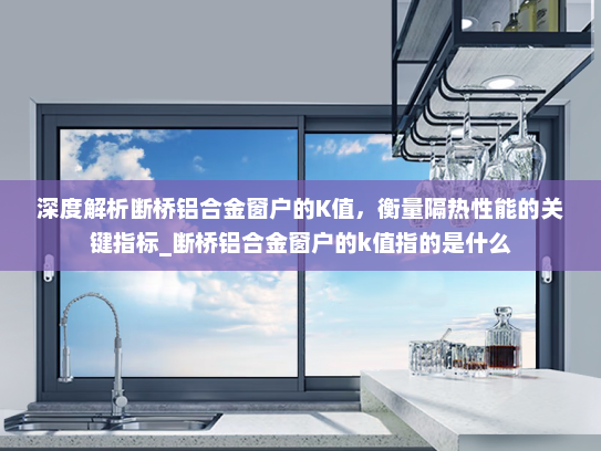 深度解析断桥铝合金窗户的K值，衡量隔热性能的关键指标_断桥铝合金窗户的k值指的是什么
