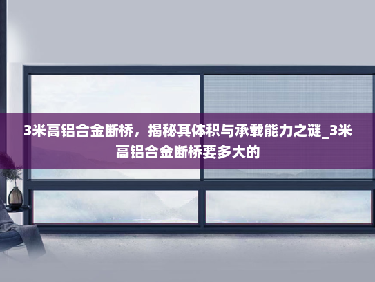 3米高铝合金断桥，揭秘其体积与承载能力之谜_3米高铝合金断桥要多大的