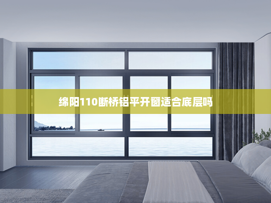 绵阳110断桥铝平开窗适合底层吗