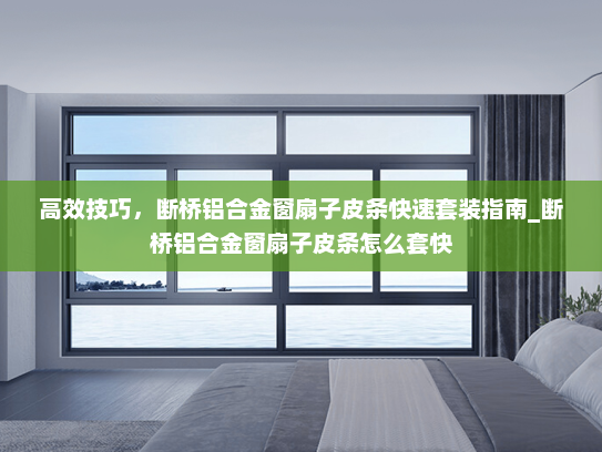 高效技巧，断桥铝合金窗扇子皮条快速套装指南_断桥铝合金窗扇子皮条怎么套快