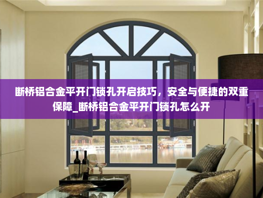 断桥铝合金平开门锁孔开启技巧，安全与便捷的双重保障_断桥铝合金平开门锁孔怎么开