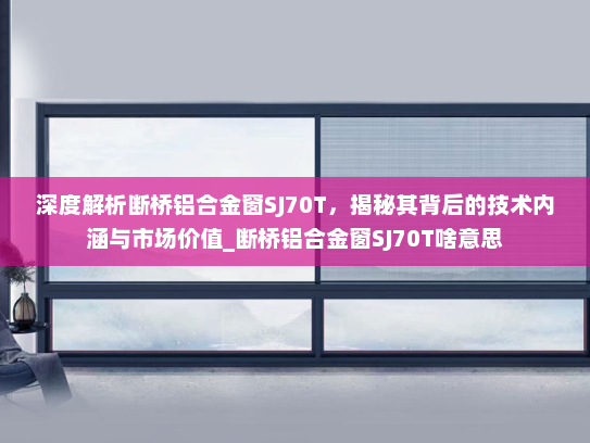 深度解析断桥铝合金窗SJ70T，揭秘其背后的技术内涵与市场价值_断桥铝合金窗SJ70T啥意思