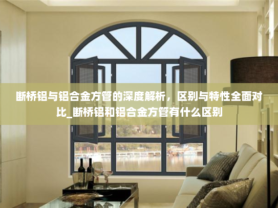 断桥铝与铝合金方管的深度解析，区别与特性全面对比_断桥铝和铝合金方管有什么区别