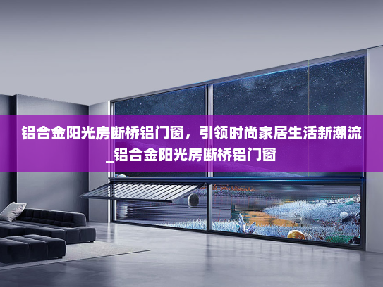 铝合金阳光房断桥铝门窗，引领时尚家居生活新潮流_铝合金阳光房断桥铝门窗