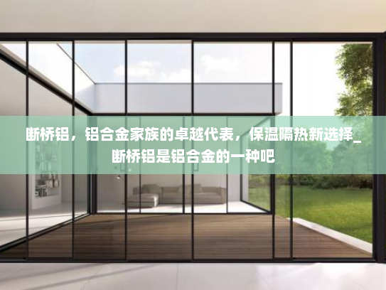 断桥铝，铝合金家族的卓越代表，保温隔热新选择_断桥铝是铝合金的一种吧