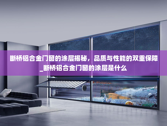 断桥铝合金门窗的涂层揭秘，品质与性能的双重保障_断桥铝合金门窗的涂层是什么