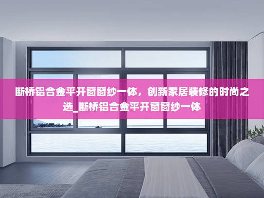 断桥铝合金平开窗窗纱一体，创新家居装修的时尚之选_断桥铝合金平开窗窗纱一体