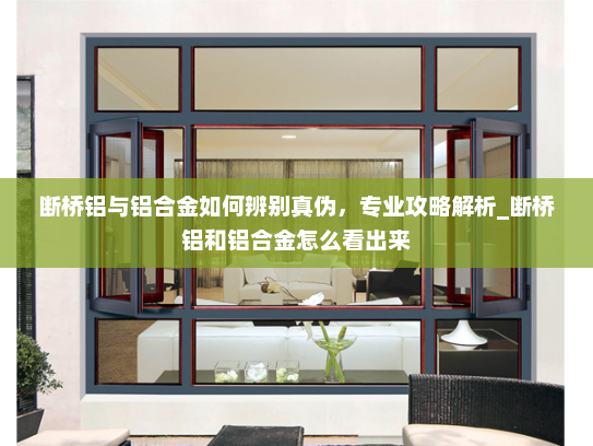 断桥铝与铝合金如何辨别真伪，专业攻略解析_断桥铝和铝合金怎么看出来