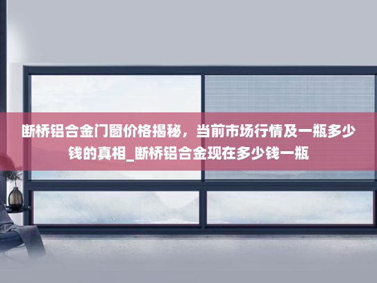 断桥铝合金门窗价格揭秘，当前市场行情及一瓶多少钱的真相_断桥铝合金现在多少钱一瓶