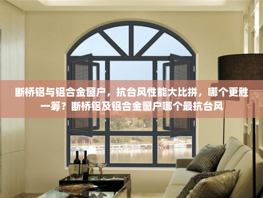 断桥铝与铝合金窗户，抗台风性能大比拼，哪个更胜一筹？断桥铝及铝合金窗户哪个最抗台风