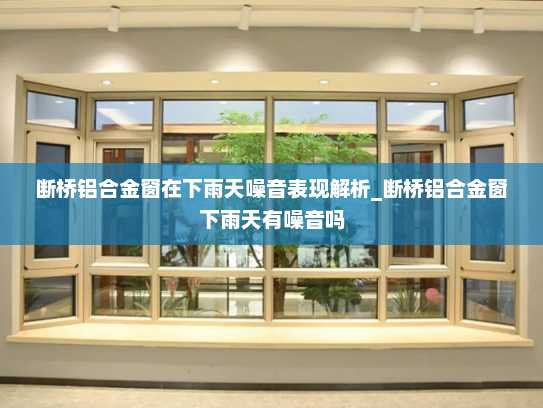 断桥铝合金窗在下雨天噪音表现解析_断桥铝合金窗下雨天有噪音吗