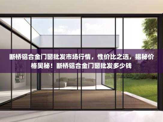 断桥铝合金门窗批发市场行情，性价比之选，揭秘价格奥秘！断桥铝合金门窗批发多少钱