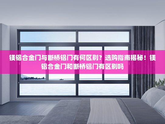 镁铝合金门与断桥铝门有何区别？选购指南揭秘！镁铝合金门和断桥铝门有区别吗