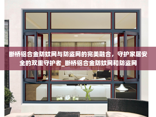 断桥铝合金防蚊网与防盗网的完美融合，守护家居安全的双重守护者_断桥铝合金防蚊网和防盗网