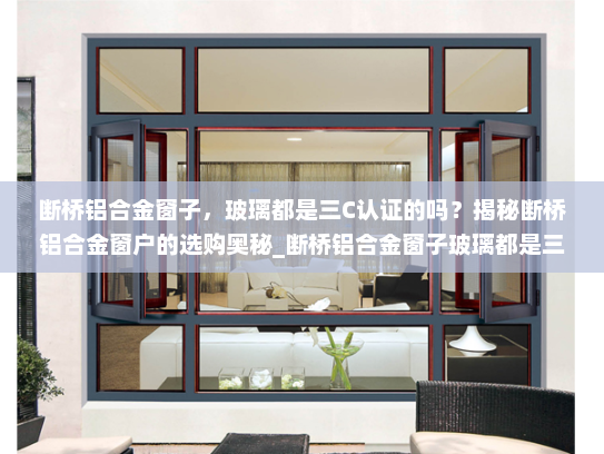 断桥铝合金窗子，玻璃都是三C认证的吗？揭秘断桥铝合金窗户的选购奥秘_断桥铝合金窗子玻璃都是三c的吗