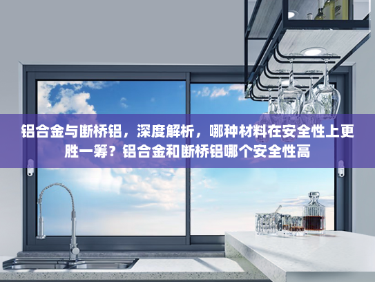 铝合金与断桥铝，深度解析，哪种材料在安全性上更胜一筹？铝合金和断桥铝哪个安全性高