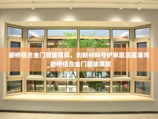 断桥铝合金门窗玻璃胶，创新材料守护家庭温馨港湾_断桥铝合金门窗玻璃胶