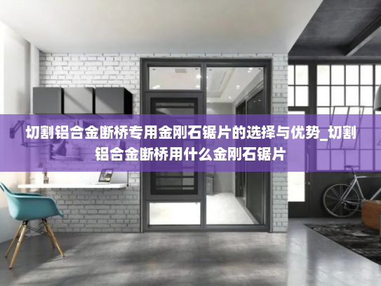 切割铝合金断桥专用金刚石锯片的选择与优势_切割铝合金断桥用什么金刚石锯片