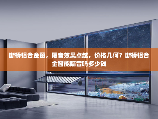 断桥铝合金窗，隔音效果卓越，价格几何？断桥铝合金窗能隔音吗多少钱