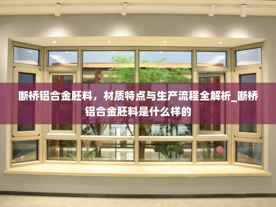 断桥铝合金胚料，材质特点与生产流程全解析_断桥铝合金胚料是什么样的