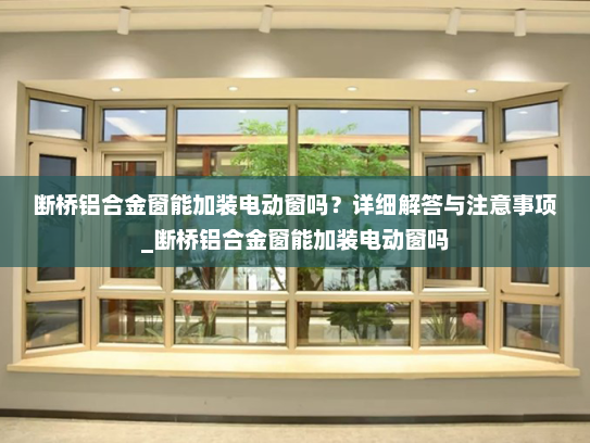 断桥铝合金窗能加装电动窗吗？详细解答与注意事项_断桥铝合金窗能加装电动窗吗