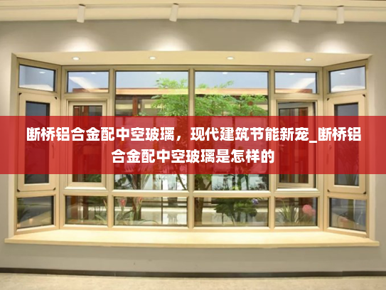 断桥铝合金配中空玻璃，现代建筑节能新宠_断桥铝合金配中空玻璃是怎样的