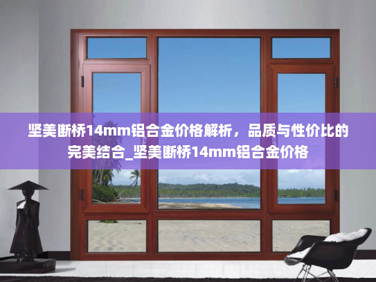 坚美断桥14mm铝合金价格解析，品质与性价比的完美结合_坚美断桥14mm铝合金价格