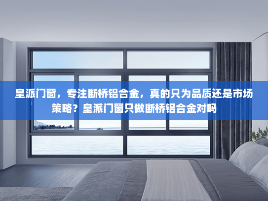 皇派门窗，专注断桥铝合金，真的只为品质还是市场策略？皇派门窗只做断桥铝合金对吗