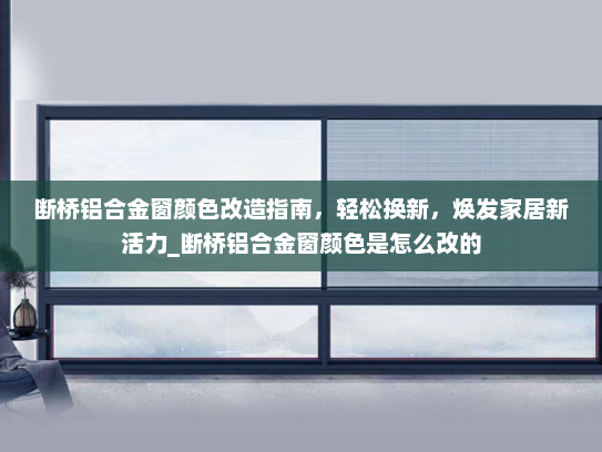 断桥铝合金窗颜色改造指南，轻松换新，焕发家居新活力_断桥铝合金窗颜色是怎么改的