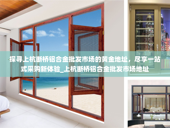探寻上杭断桥铝合金批发市场的黄金地址，尽享一站式采购新体验_上杭断桥铝合金批发市场地址