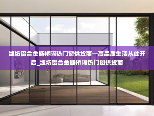 潍坊铝合金断桥隔热门窗供货商—高品质生活从此开启_潍坊铝合金断桥隔热门窗供货商