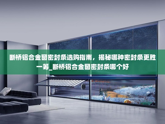 断桥铝合金窗密封条选购指南，揭秘哪种密封条更胜一筹_断桥铝合金窗密封条哪个好