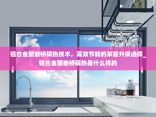 铝合金窗断桥隔热技术，高效节能的家居升级选择_铝合金窗断桥隔热是什么样的