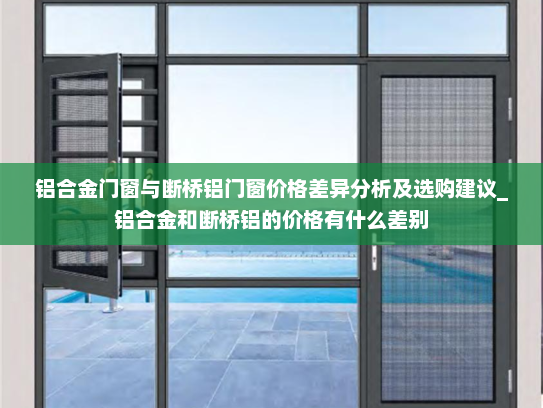 铝合金门窗与断桥铝门窗价格差异分析及选购建议_铝合金和断桥铝的价格有什么差别