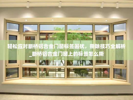 轻松应对断桥铝合金门窗标签困扰，撕除技巧全解析_断桥铝合金门窗上的标签怎么撕
