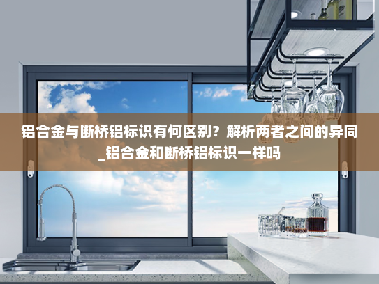 铝合金与断桥铝标识有何区别？解析两者之间的异同_铝合金和断桥铝标识一样吗