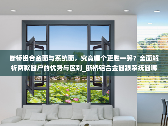 断桥铝合金窗与系统窗，究竟哪个更胜一筹？全面解析两款窗户的优势与区别_断桥铝合金窗跟系统窗哪个好