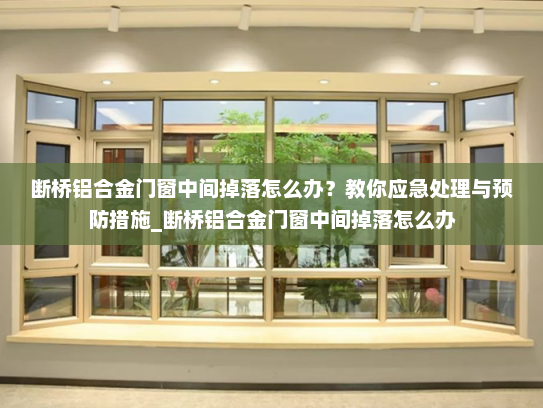 断桥铝合金门窗中间掉落怎么办？教你应急处理与预防措施_断桥铝合金门窗中间掉落怎么办