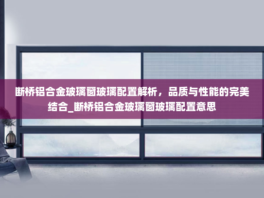 断桥铝合金玻璃窗玻璃配置解析，品质与性能的完美结合_断桥铝合金玻璃窗玻璃配置意思
