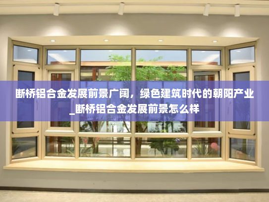 断桥铝合金发展前景广阔，绿色建筑时代的朝阳产业_断桥铝合金发展前景怎么样