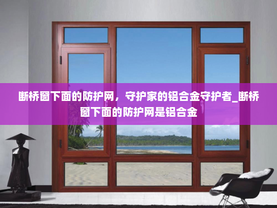 断桥窗下面的防护网，守护家的铝合金守护者_断桥窗下面的防护网是铝合金