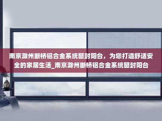 南京滁州断桥铝合金系统窗封阳台，为您打造舒适安全的家居生活_南京滁州断桥铝合金系统窗封阳台