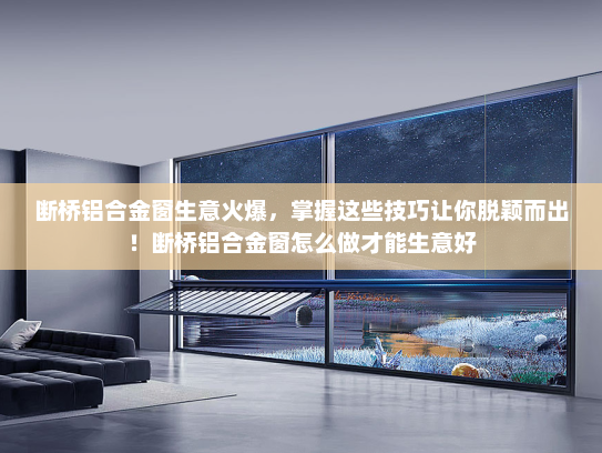断桥铝合金窗生意火爆，掌握这些技巧让你脱颖而出！断桥铝合金窗怎么做才能生意好