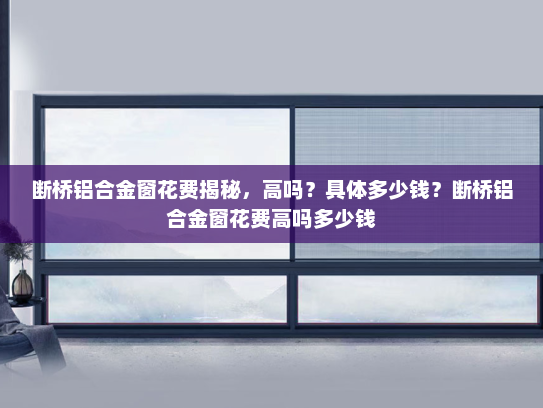 断桥铝合金窗花费揭秘，高吗？具体多少钱？断桥铝合金窗花费高吗多少钱