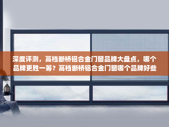 深度评测，高档断桥铝合金门窗品牌大盘点，哪个品牌更胜一筹？高档断桥铝合金门窗哪个品牌好些