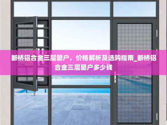 断桥铝合金三层窗户，价格解析及选购指南_断桥铝合金三层窗户多少钱