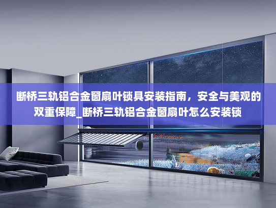 断桥三轨铝合金窗扇叶锁具安装指南，安全与美观的双重保障_断桥三轨铝合金窗扇叶怎么安装锁
