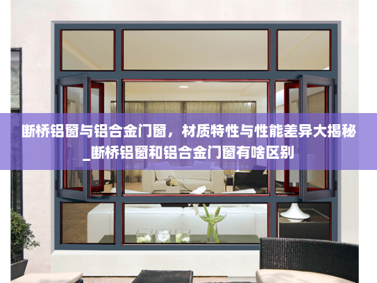 断桥铝窗与铝合金门窗，材质特性与性能差异大揭秘_断桥铝窗和铝合金门窗有啥区别